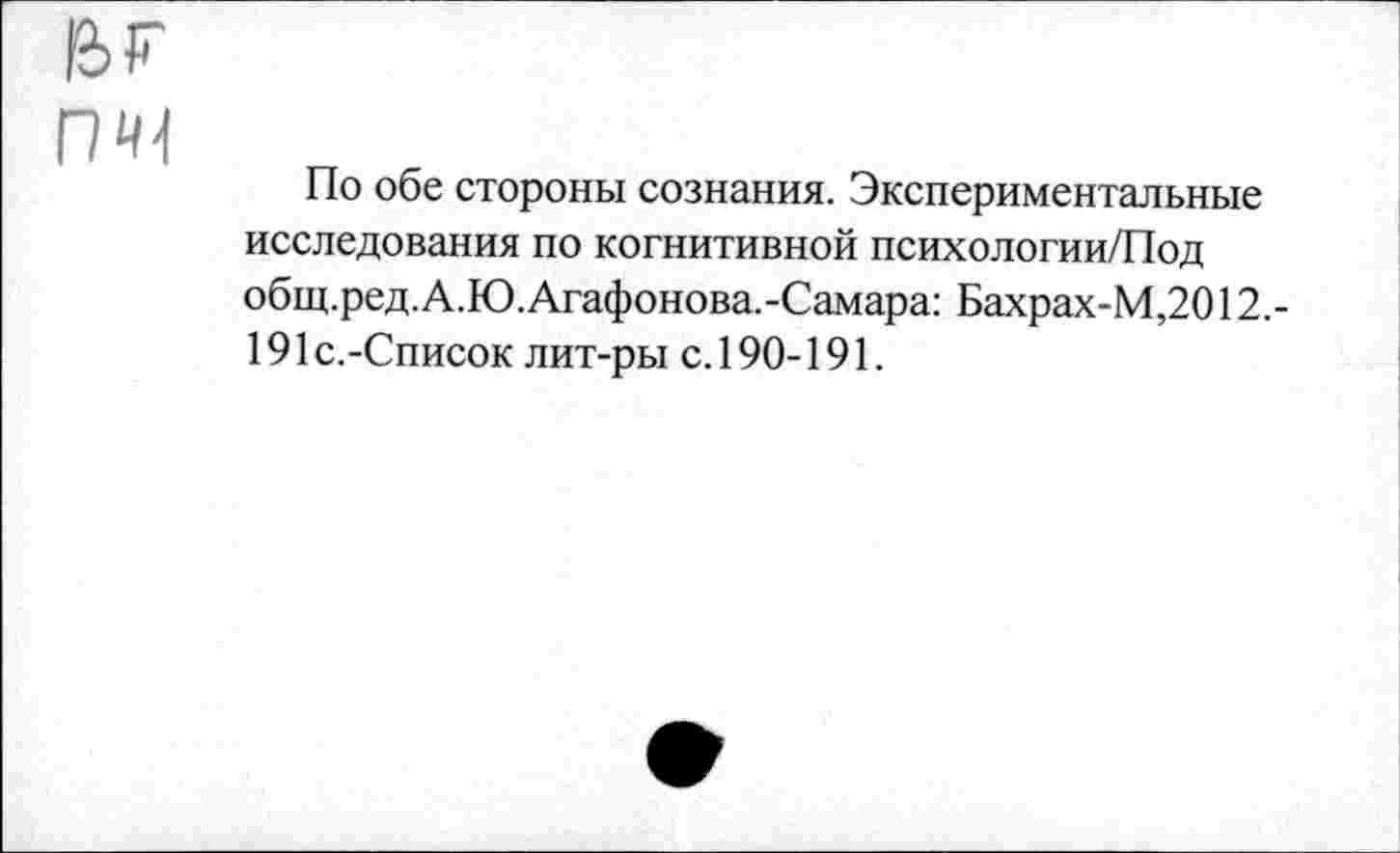 ﻿пч
По обе стороны сознания. Экспериментальные исследования по когнитивной психологии/Под общ.ред.А.Ю.Агафонова.-Самара: Бахрах-М,2012.-191 с.-Список лит-ры с. 190-191.